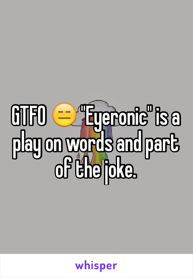 GTFO 😑 "Eyeronic" is a play on words and part of the joke.