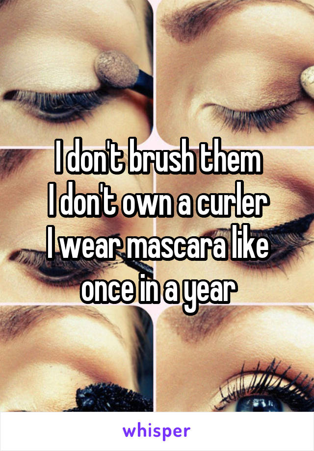 I don't brush them
I don't own a curler
I wear mascara like once in a year