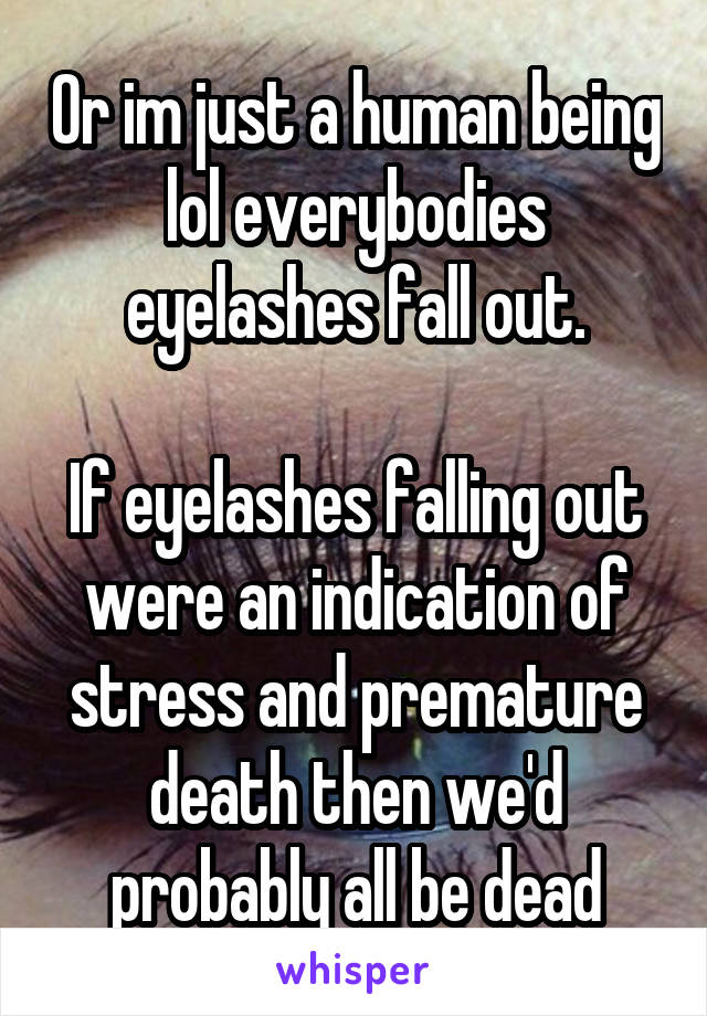 Or im just a human being lol everybodies eyelashes fall out.

If eyelashes falling out were an indication of stress and premature death then we'd probably all be dead