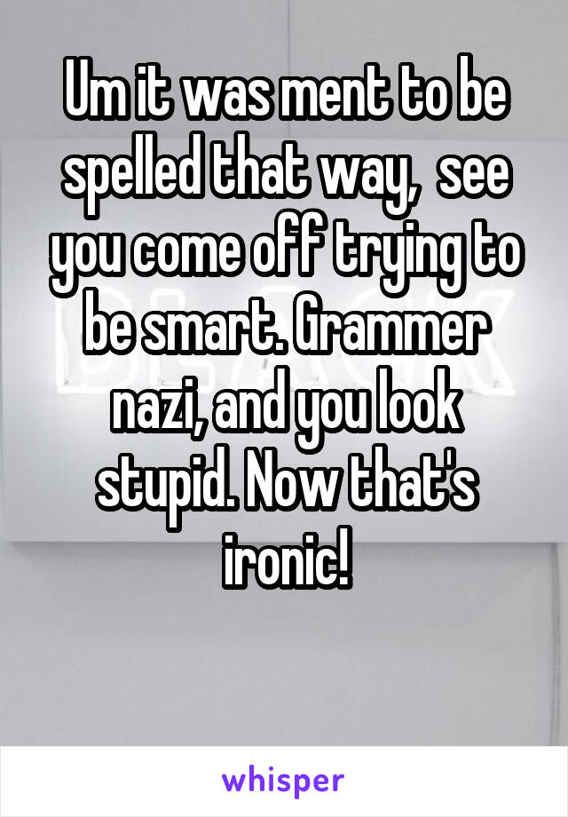 Um it was ment to be spelled that way,  see you come off trying to be smart. Grammer nazi, and you look stupid. Now that's ironic!

