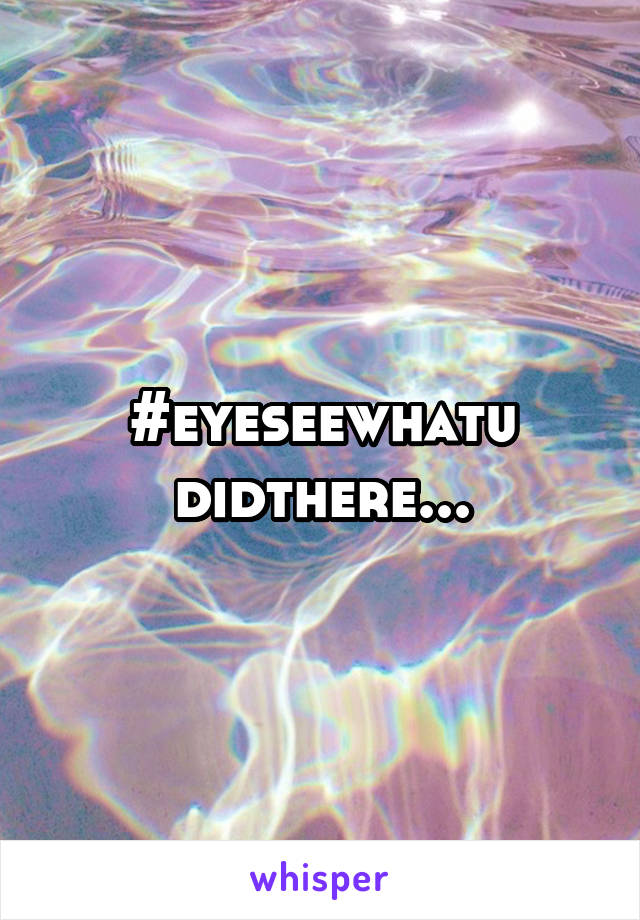 #eyeseewhatu
didthere...