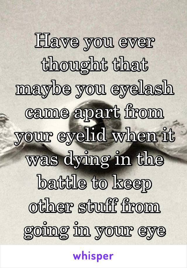 Have you ever thought that maybe you eyelash came apart from your eyelid when it was dying in the battle to keep other stuff from going in your eye