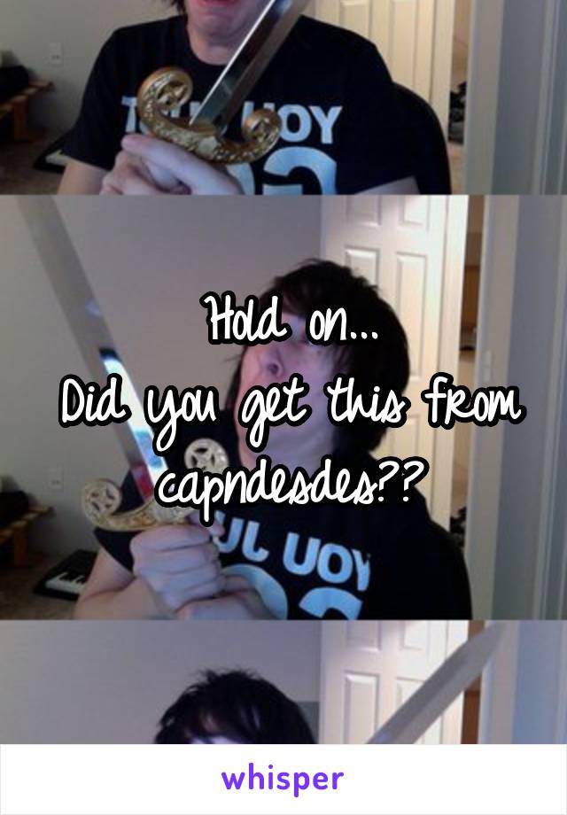 Hold on...
Did you get this from capndesdes??