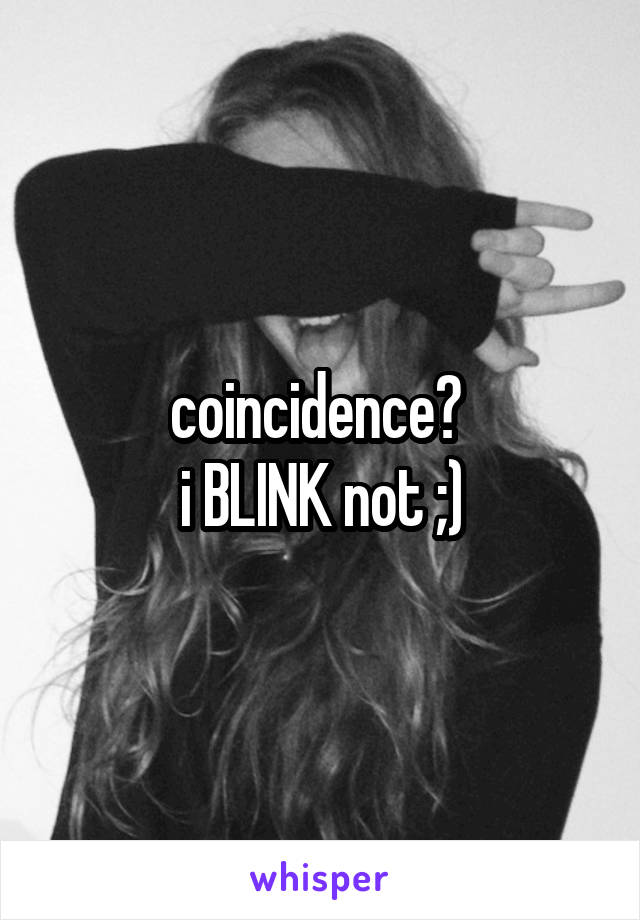 coincidence? 
i BLINK not ;)