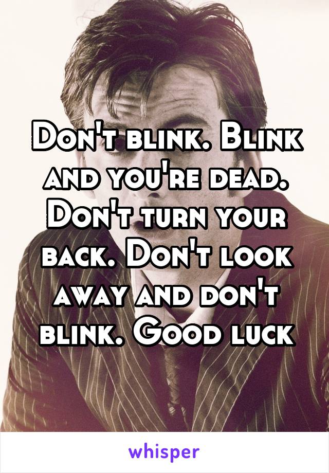 Don't blink. Blink and you're dead. Don't turn your back. Don't look away and don't blink. Good luck