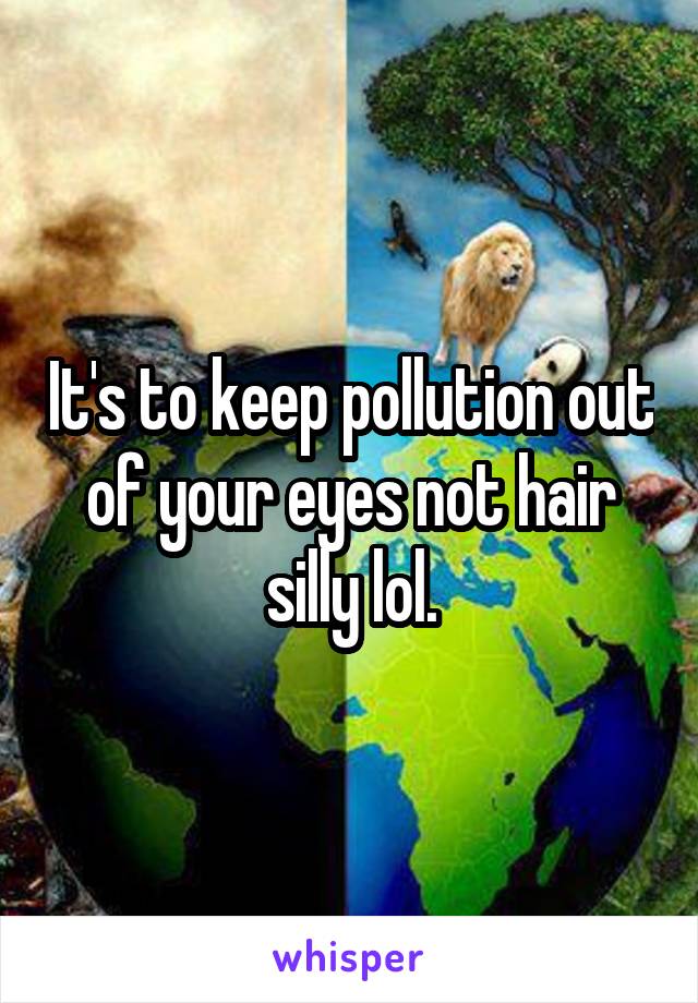 It's to keep pollution out of your eyes not hair silly lol.