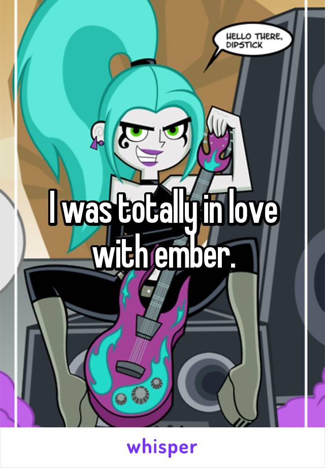 I was totally in love with ember.