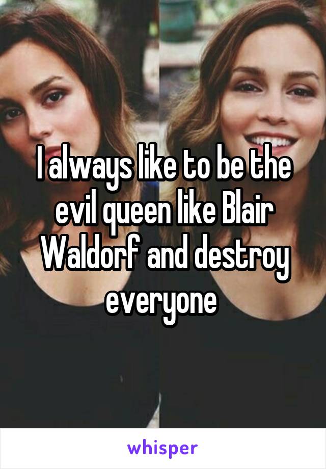 I always like to be the evil queen like Blair Waldorf and destroy everyone 