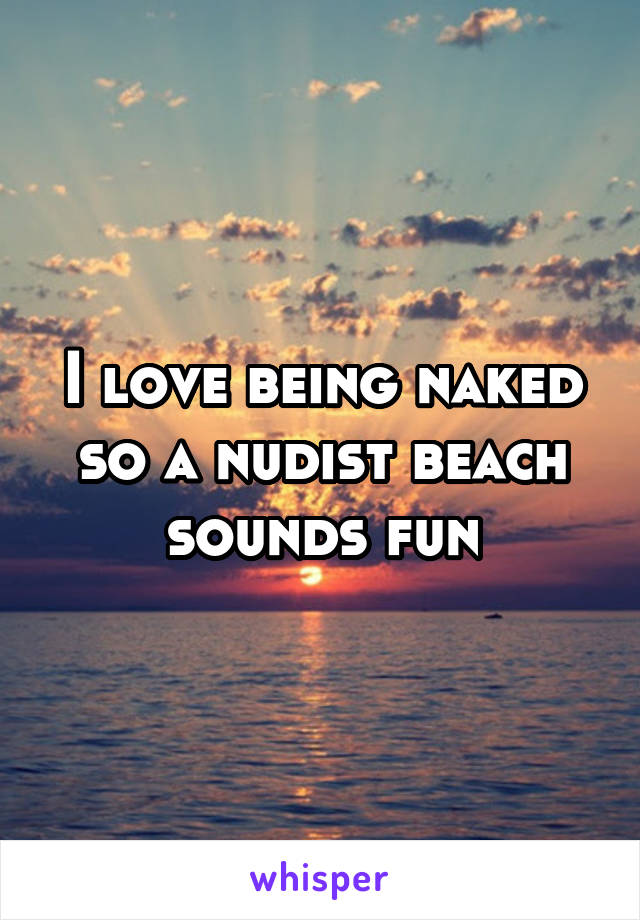 I love being naked so a nudist beach sounds fun