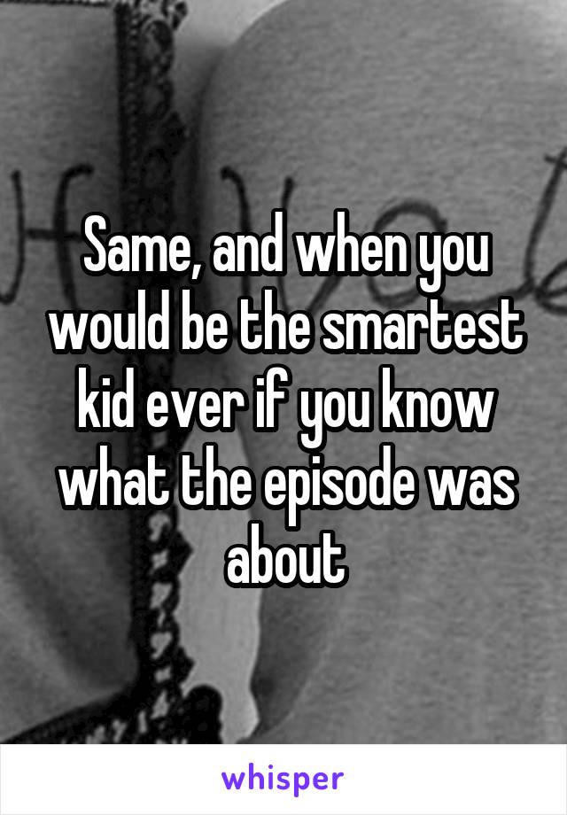 Same, and when you would be the smartest kid ever if you know what the episode was about