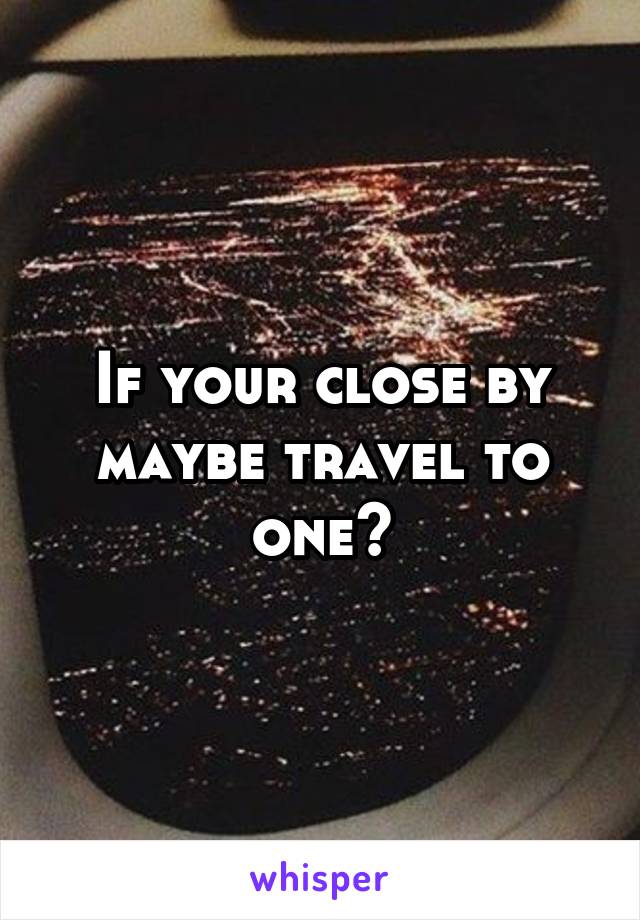 If your close by maybe travel to one?