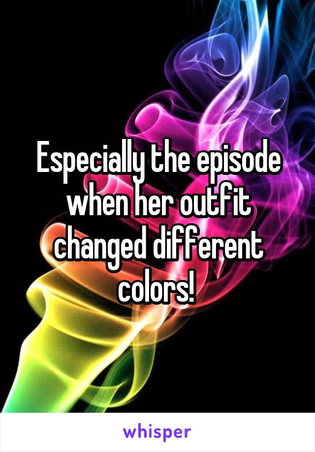 Especially the episode when her outfit changed different colors! 