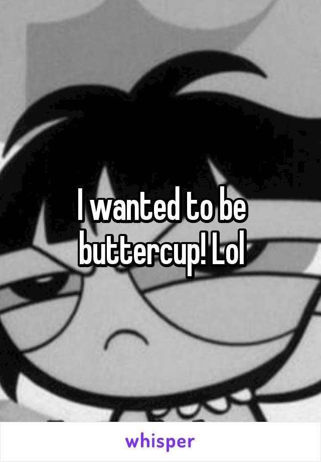 I wanted to be buttercup! Lol