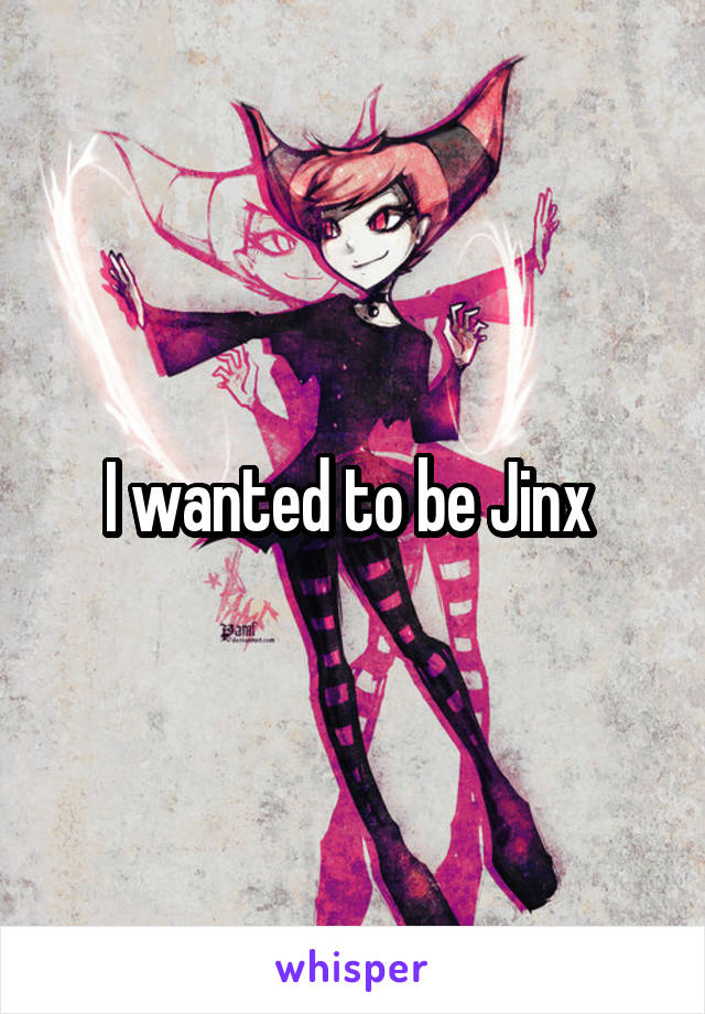 I wanted to be Jinx 