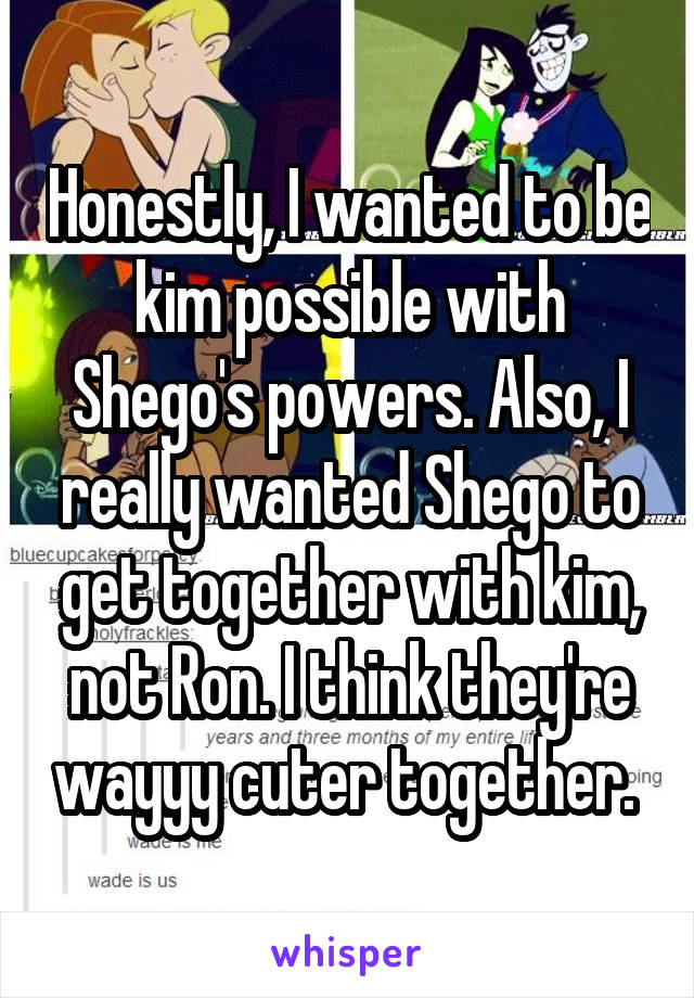 Honestly, I wanted to be kim possible with Shego's powers. Also, I really wanted Shego to get together with kim, not Ron. I think they're wayyy cuter together. 