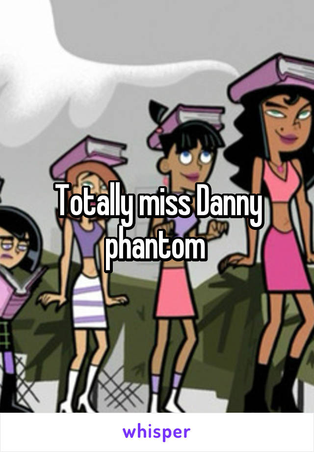 Totally miss Danny phantom 