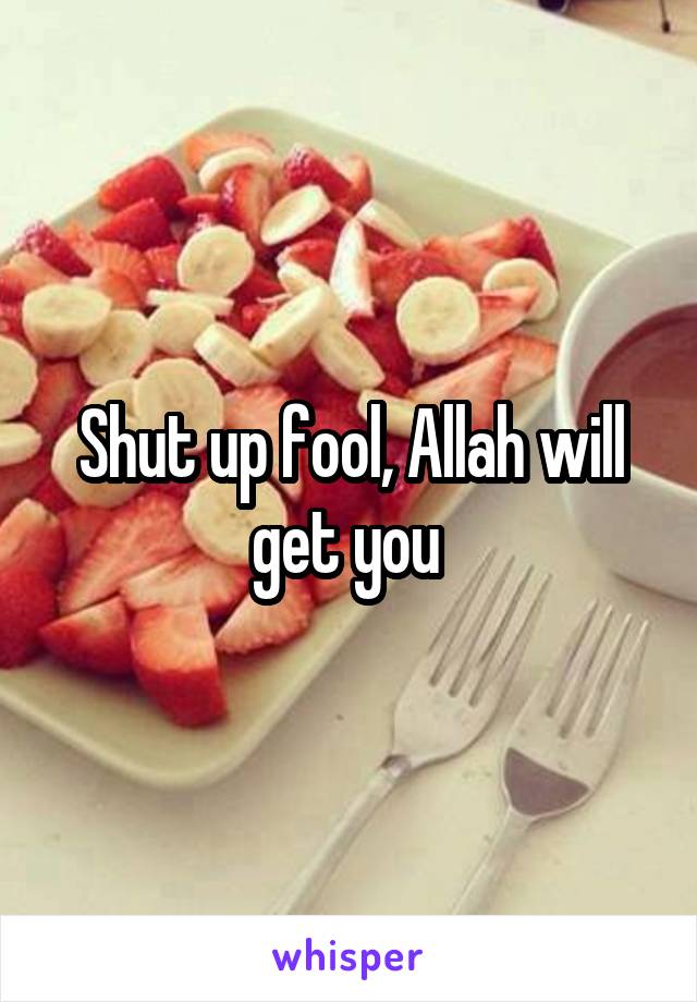 Shut up fool, Allah will get you 