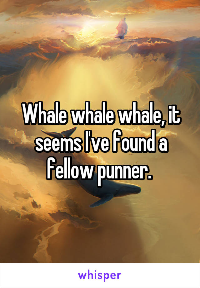 Whale whale whale, it seems I've found a fellow punner. 