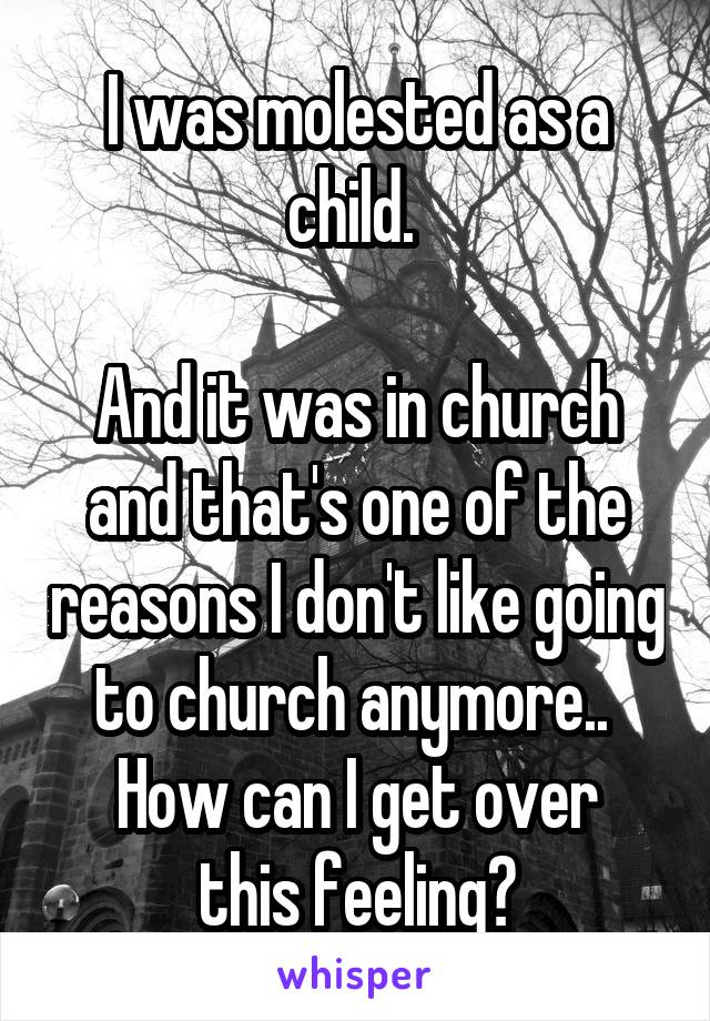 I was molested as a child. 

And it was in church and that's one of the reasons I don't like going to church anymore.. 
How can I get over this feeling?