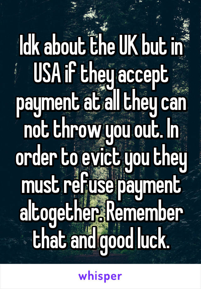 Idk about the UK but in USA if they accept payment at all they can not throw you out. In order to evict you they must refuse payment altogether. Remember that and good luck.
