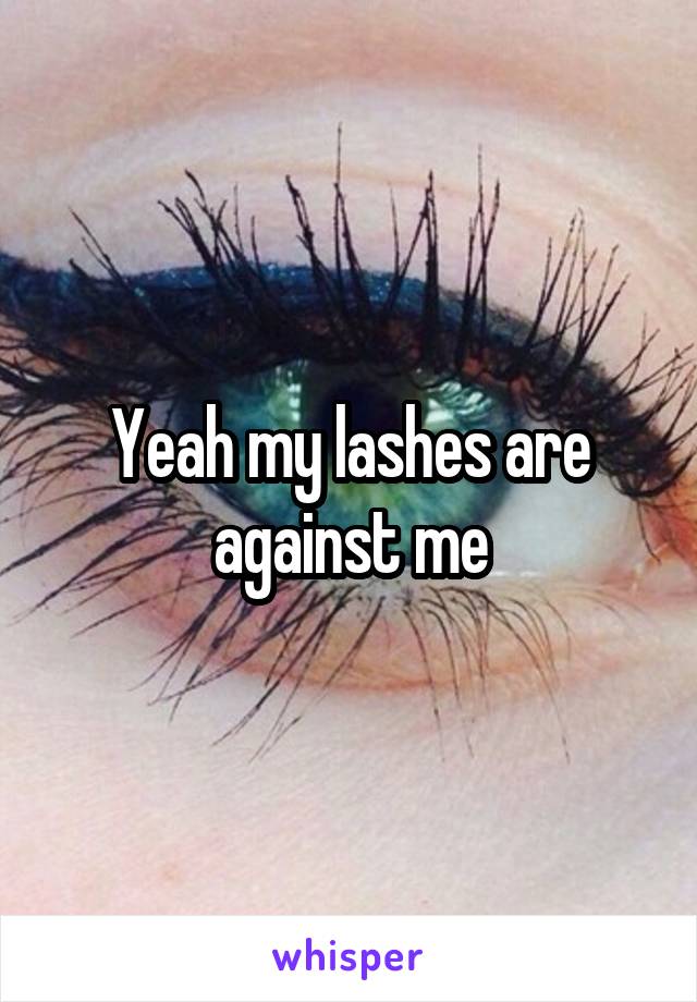 Yeah my lashes are against me