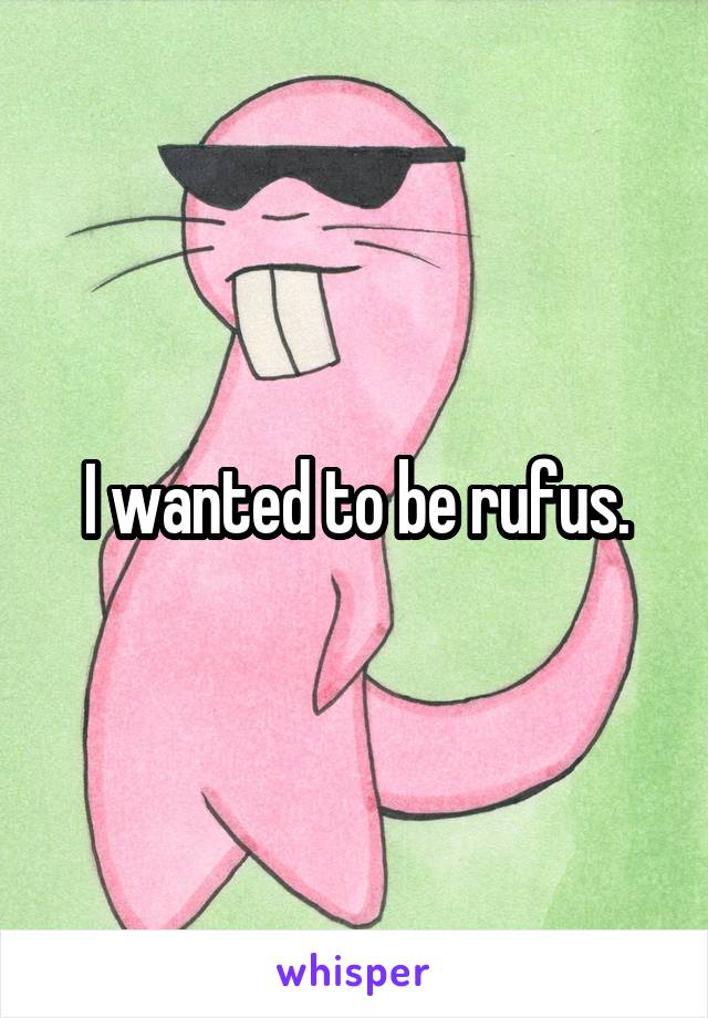 I wanted to be rufus.