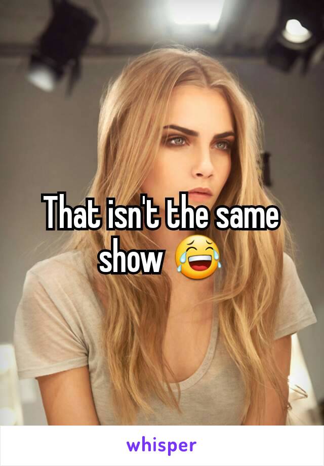 That isn't the same show 😂