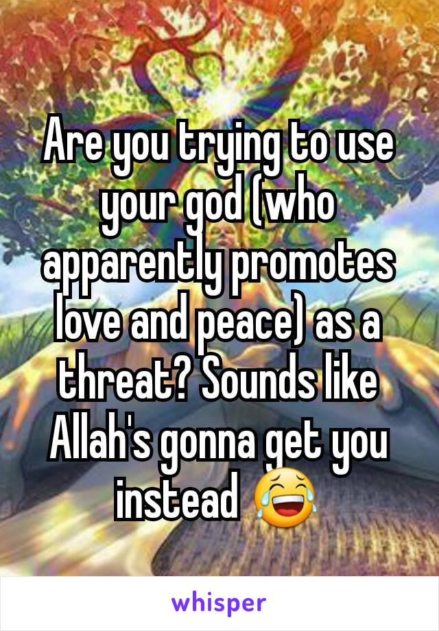 Are you trying to use your god (who apparently promotes love and peace) as a threat? Sounds like Allah's gonna get you instead 😂