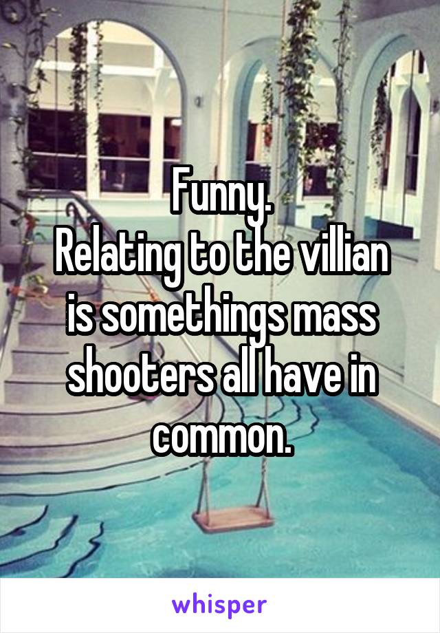 Funny.
Relating to the villian is somethings mass shooters all have in common.