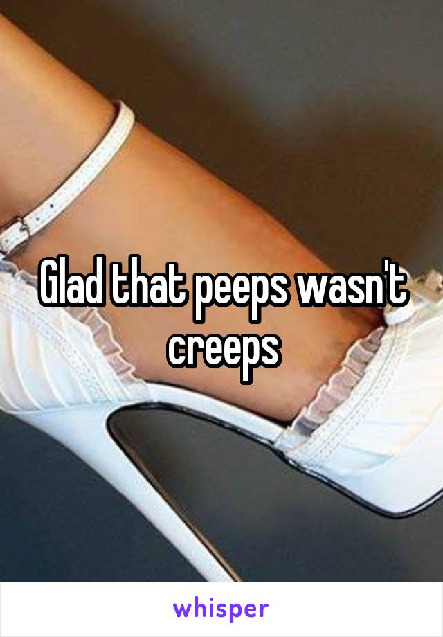 Glad that peeps wasn't creeps