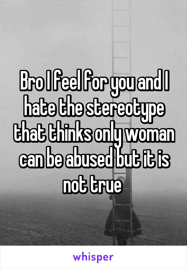 Bro I feel for you and I hate the stereotype that thinks only woman can be abused but it is not true 
