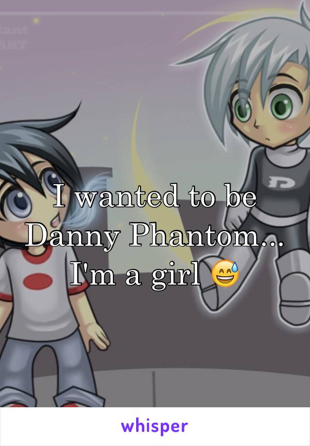 I wanted to be Danny Phantom...
I'm a girl 😅