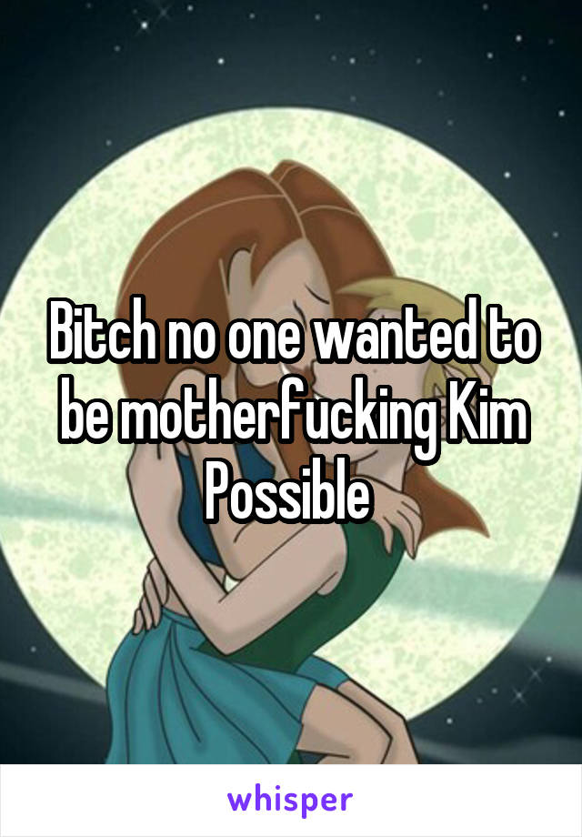 Bitch no one wanted to be motherfucking Kim Possible 