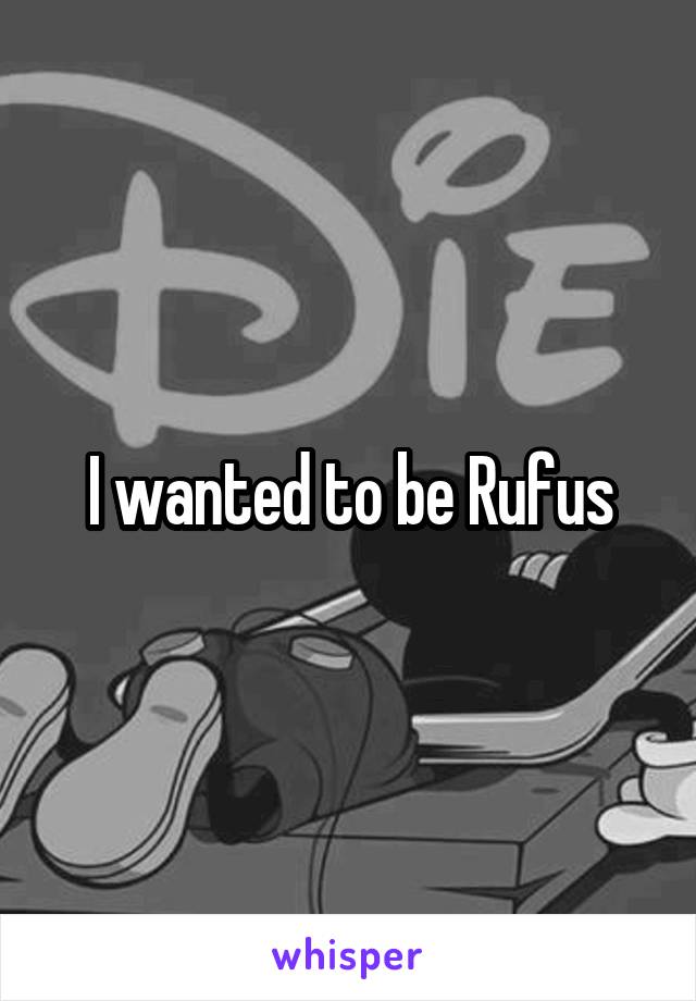 I wanted to be Rufus