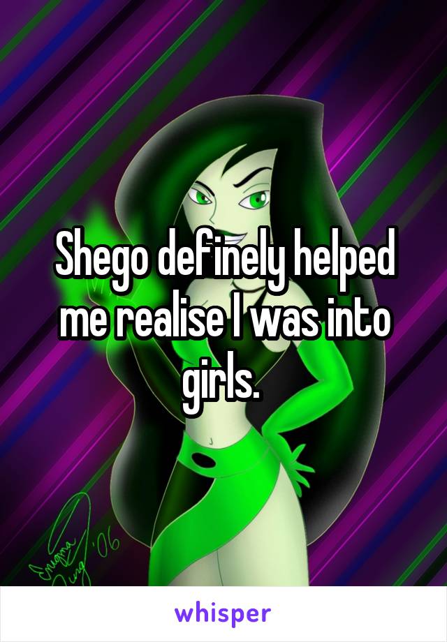 Shego definely helped me realise I was into girls. 