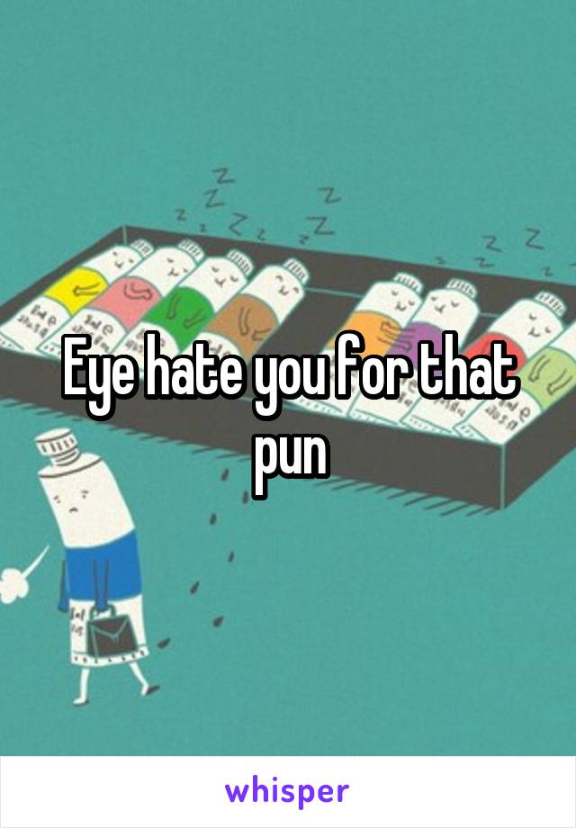 Eye hate you for that pun