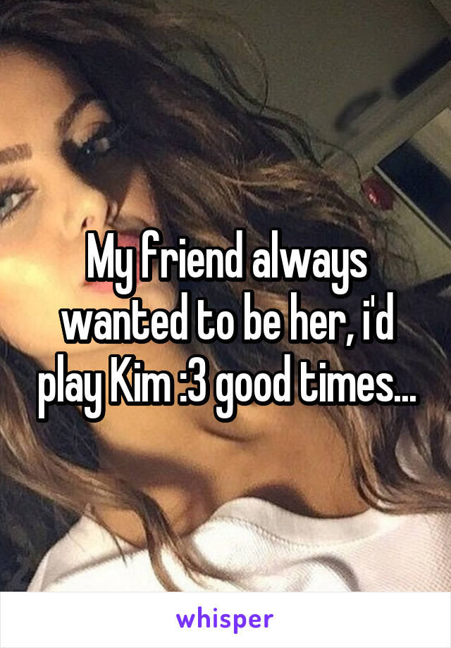 My friend always wanted to be her, i'd play Kim :3 good times...