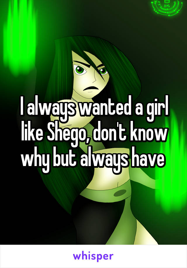 I always wanted a girl like Shego, don't know why but always have 