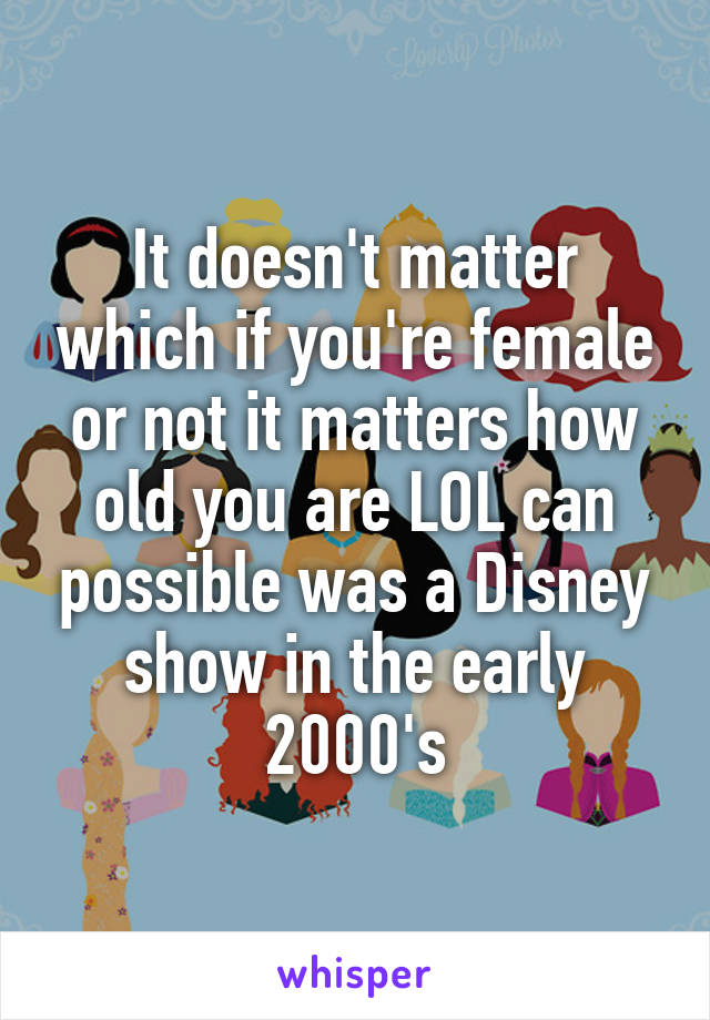 It doesn't matter which if you're female or not it matters how old you are LOL can possible was a Disney show in the early 2000's