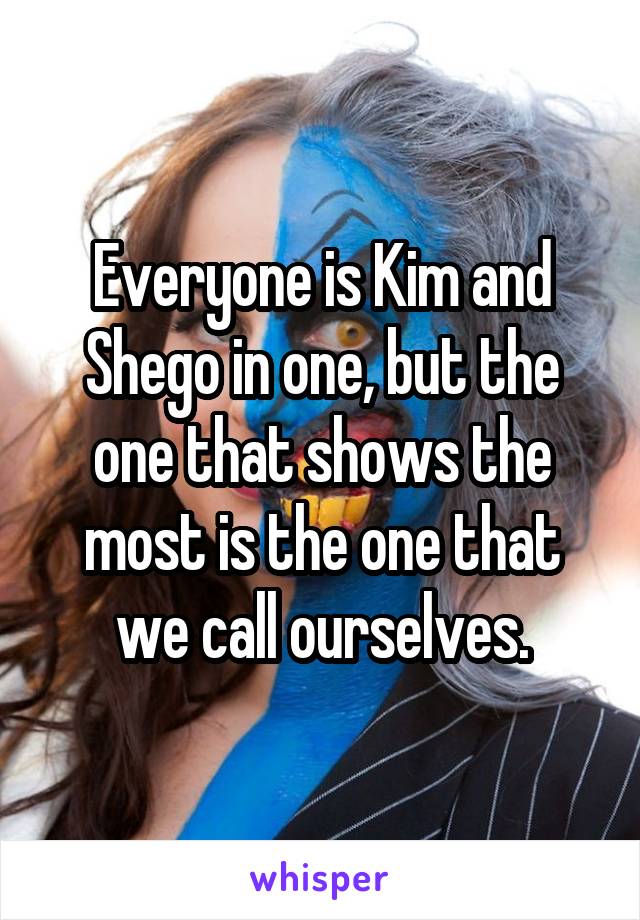 Everyone is Kim and Shego in one, but the one that shows the most is the one that we call ourselves.