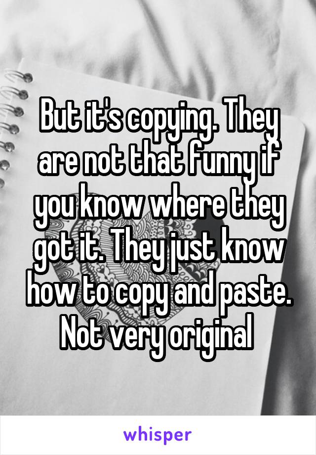 But it's copying. They are not that funny if you know where they got it. They just know how to copy and paste. Not very original 