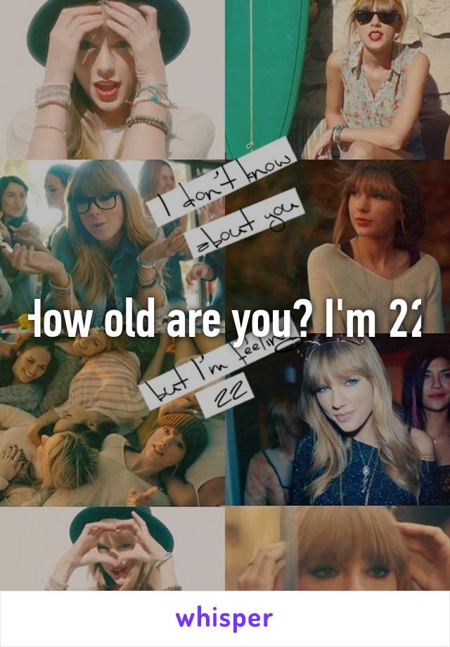 How old are you? I'm 22