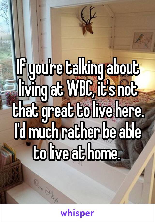 If you're talking about living at WBC, it's not that great to live here. I'd much rather be able to live at home. 