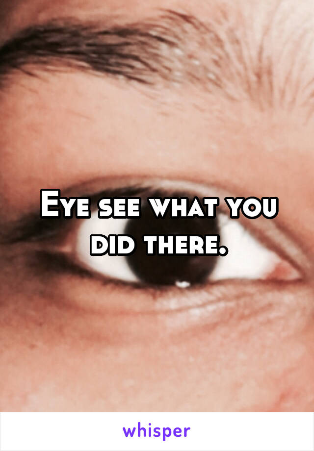 Eye see what you did there.