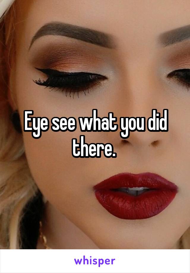 Eye see what you did there. 