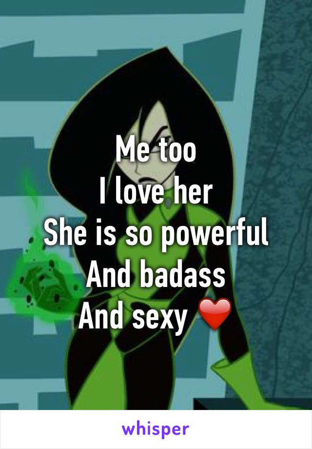 Me too 
I love her 
She is so powerful 
And badass 
And sexy ❤️