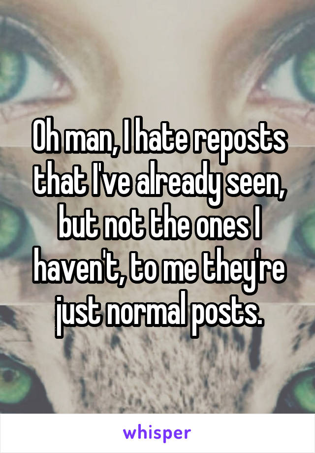 Oh man, I hate reposts that I've already seen, but not the ones I haven't, to me they're just normal posts.