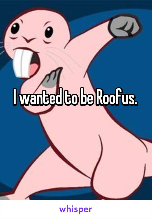 I wanted to be Roofus. 
