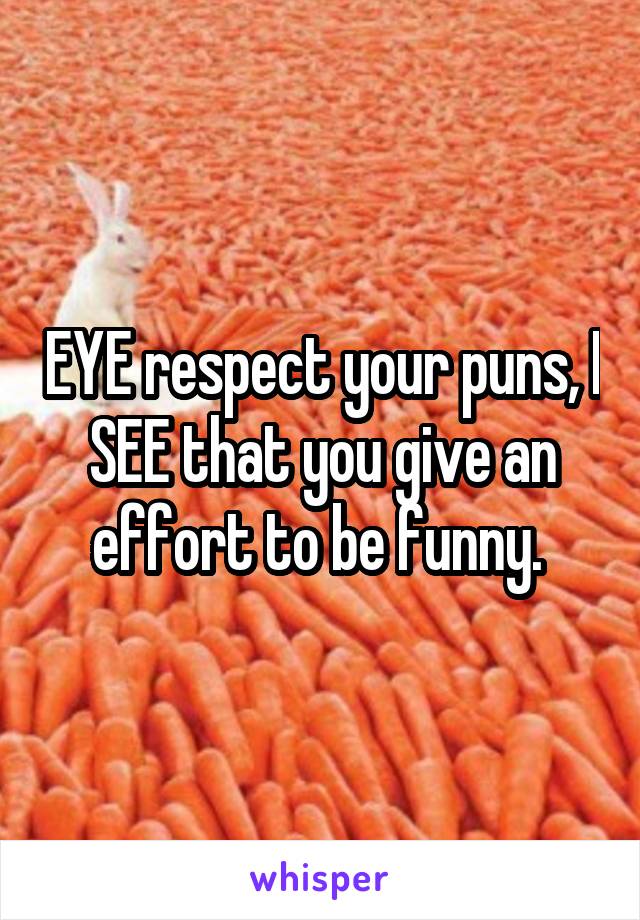 EYE respect your puns, I SEE that you give an effort to be funny. 