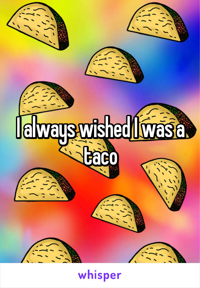 I always wished I was a taco